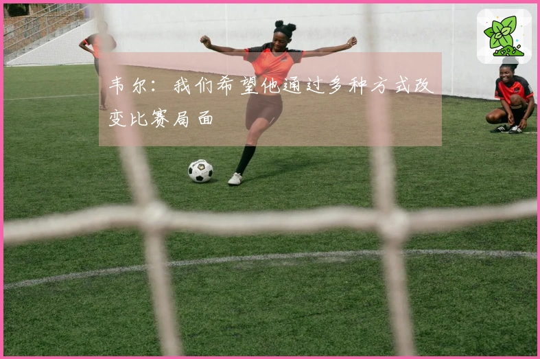 韦尔：我们希望他通过多种方式改变比赛局面