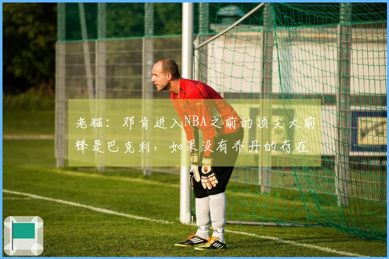 老猫：邓肯进入NBA之前的顶尖大前锋是巴克利，如果没有乔丹的存在，巴克利本可以赢得冠军