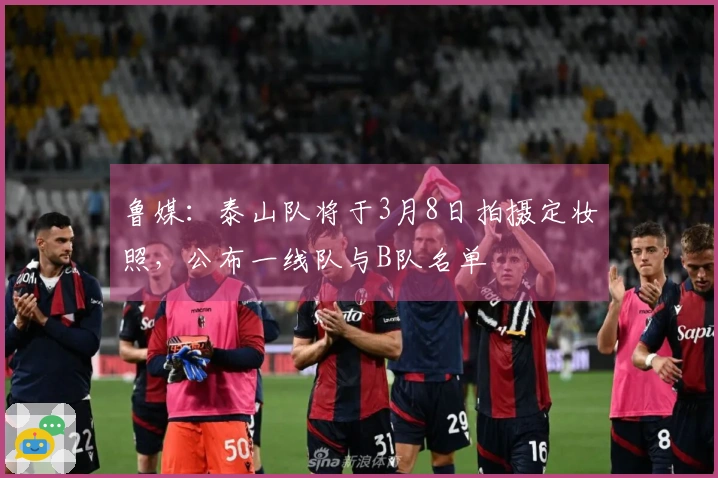 鲁媒：泰山队将于3月8日拍摄定妆照，公布一线队与B队名单