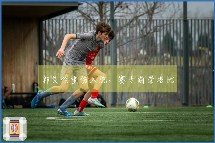 郭艾伦重伤入院，赛季前景堪忧