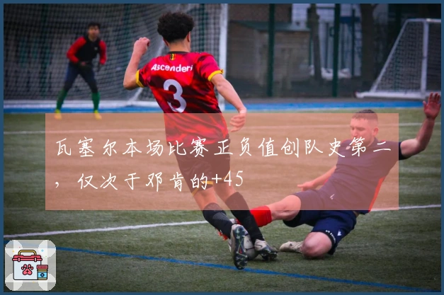 瓦塞尔本场比赛正负值创队史第二，仅次于邓肯的+45