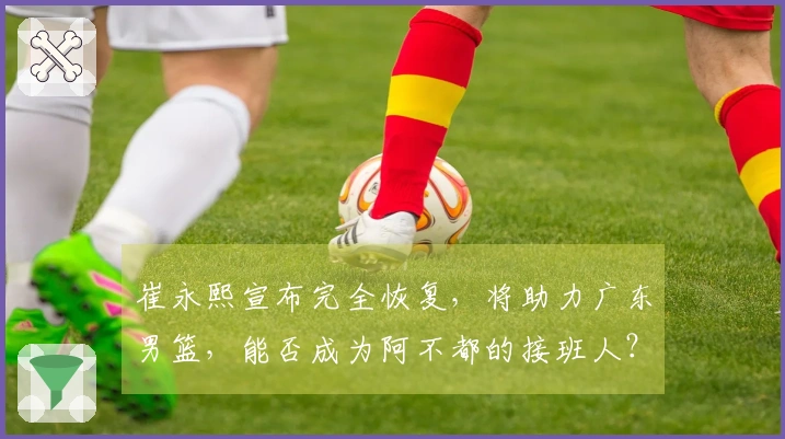 崔永熙宣布完全恢复，将助力广东男篮，能否成为阿不都的接班人？