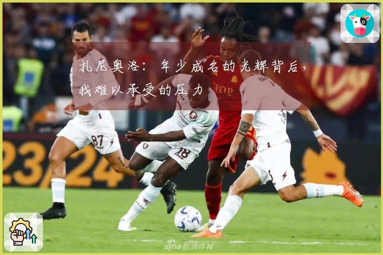 扎尼奥洛：年少成名的光辉背后，我难以承受的压力