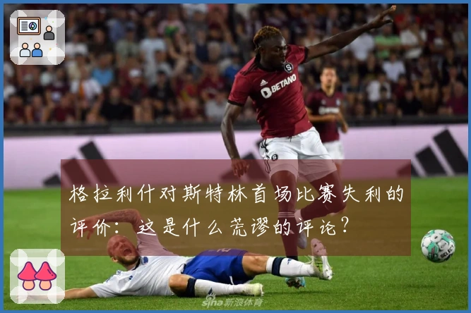 格拉利什对斯特林首场比赛失利的评价：这是什么荒谬的评论？