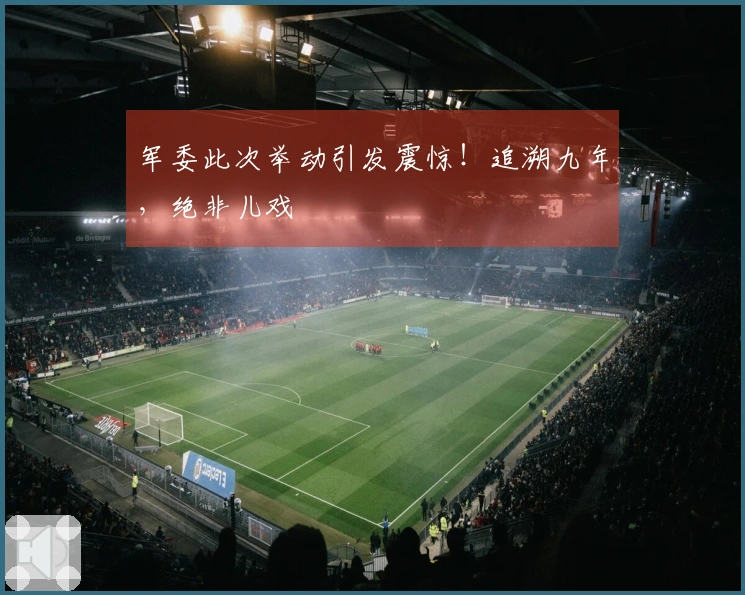 军委此次举动引发震惊！追溯九年，绝非儿戏