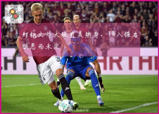 郑钦文与大坂直美热身，IW八强名额悬而未定