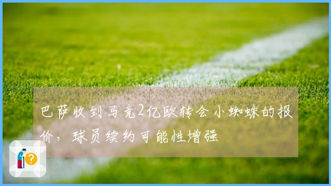 巴萨收到马竞2亿欧转会小蜘蛛的报价，球员续约可能性增强