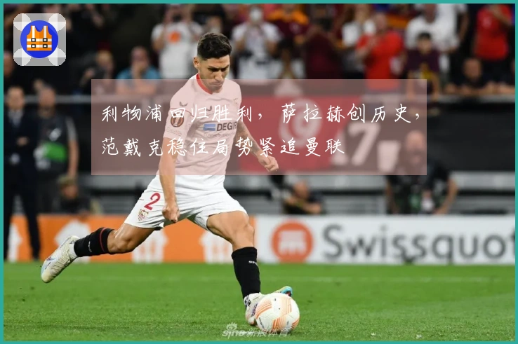 利物浦回归胜利，萨拉赫创历史，范戴克稳住局势紧追曼联