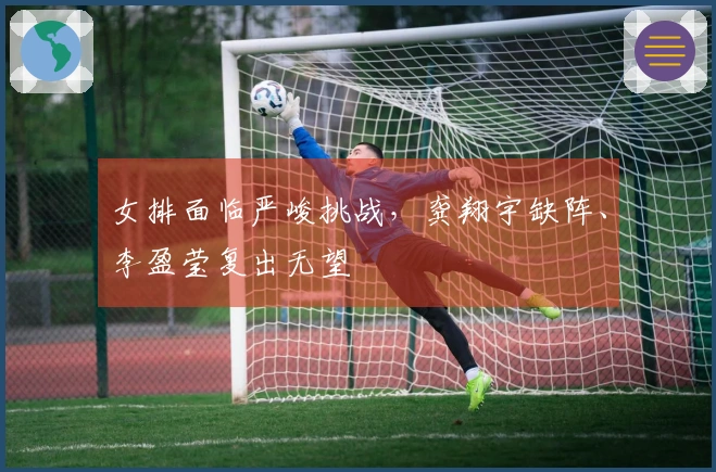 女排面临严峻挑战，龚翔宇缺阵、李盈莹复出无望