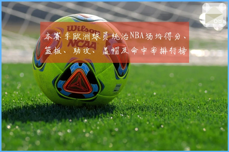 本赛季欧洲球员统治NBA场均得分、篮板、助攻、盖帽及命中率排行榜