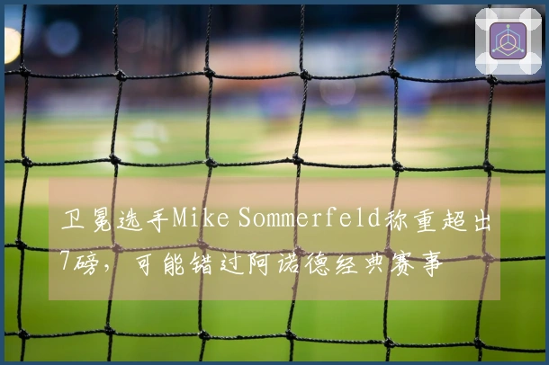 卫冕选手Mike Sommerfeld称重超出7磅，可能错过阿诺德经典赛事
