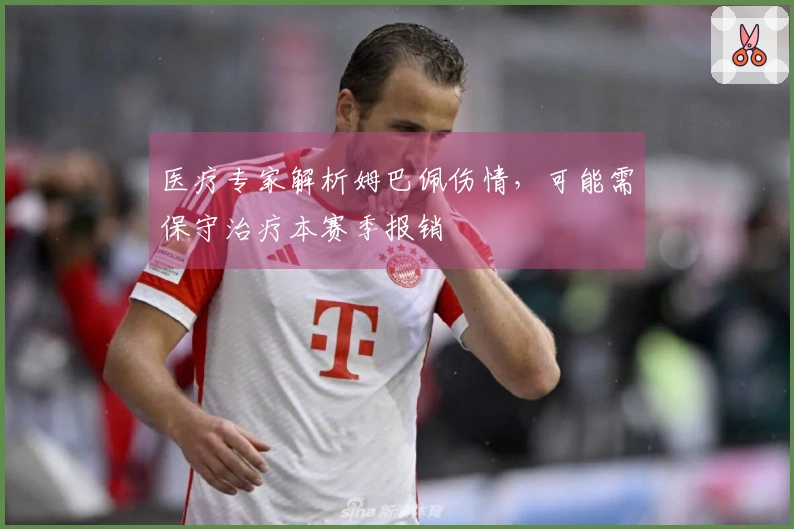 医疗专家解析姆巴佩伤情，可能需保守治疗本赛季报销