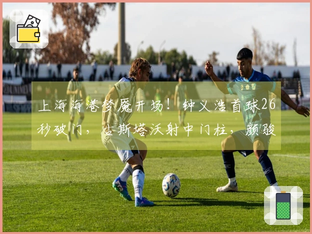 上海海港梦魇开场！钟义浩首球26秒破门，古斯塔沃射中门柱，颜骏凌表示不满