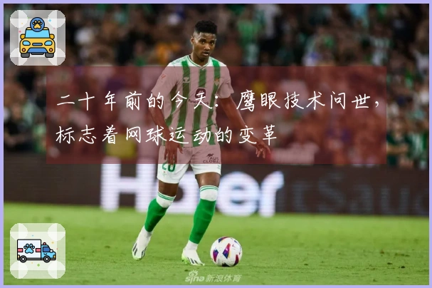二十年前的今天：鹰眼技术问世，标志着网球运动的变革