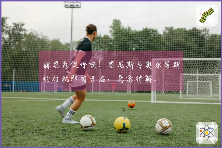 赫恩急促呼唤！恩尼斯与奥尔蒂斯的对抗即将开启，悬念待解。