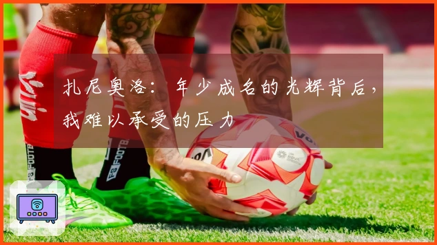 扎尼奥洛：年少成名的光辉背后，我难以承受的压力