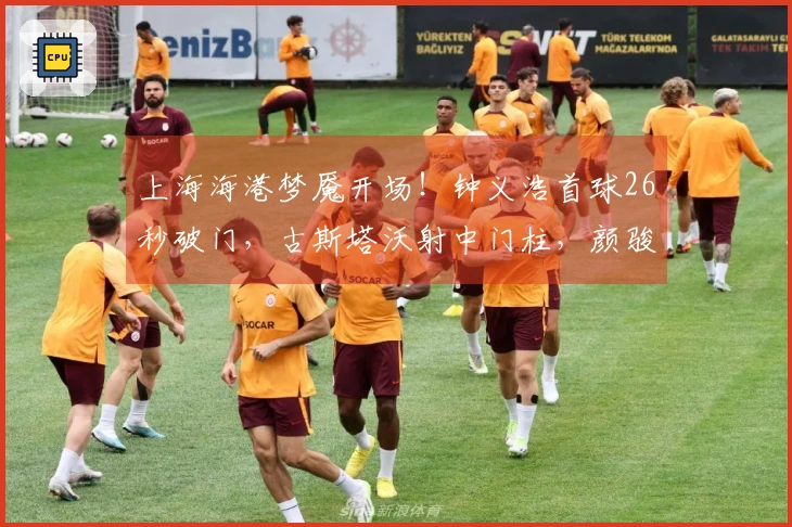 上海海港梦魇开场！钟义浩首球26秒破门，古斯塔沃射中门柱，颜骏凌表示不满