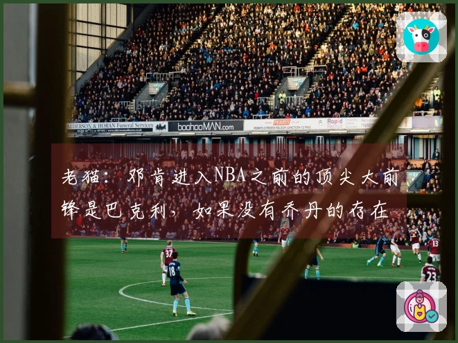 老猫：邓肯进入NBA之前的顶尖大前锋是巴克利，如果没有乔丹的存在，巴克利本可以赢得冠军