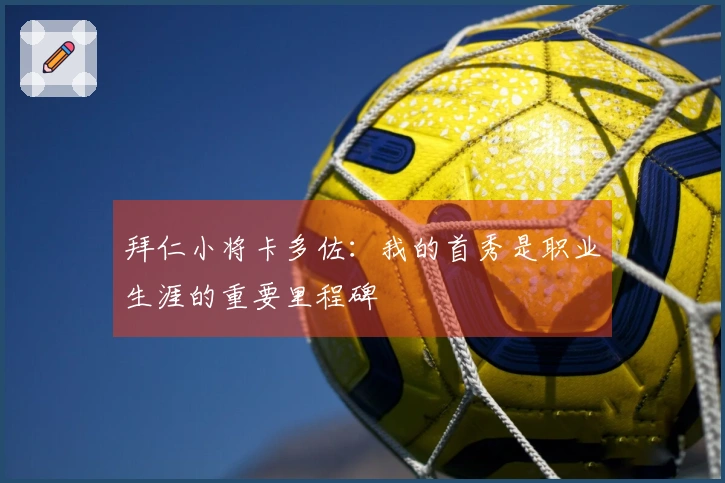 拜仁小将卡多佐：我的首秀是职业生涯的重要里程碑