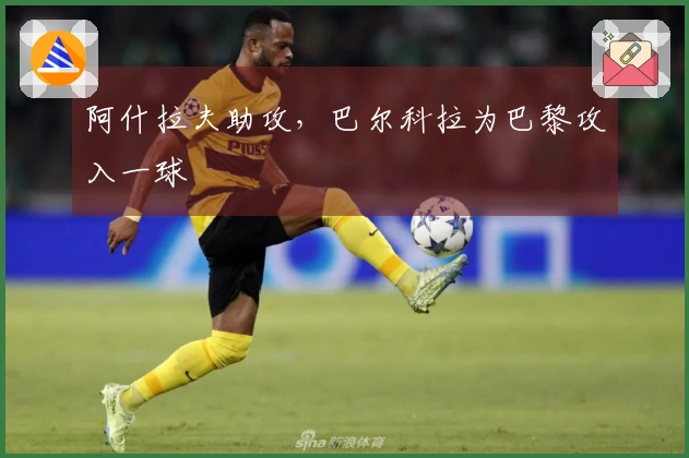 阿什拉夫助攻，巴尔科拉为巴黎攻入一球