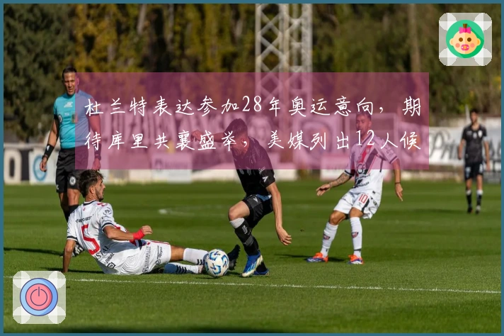 杜兰特表达参加28年奥运意向，期待库里共襄盛举，美媒列出12人候选阵容