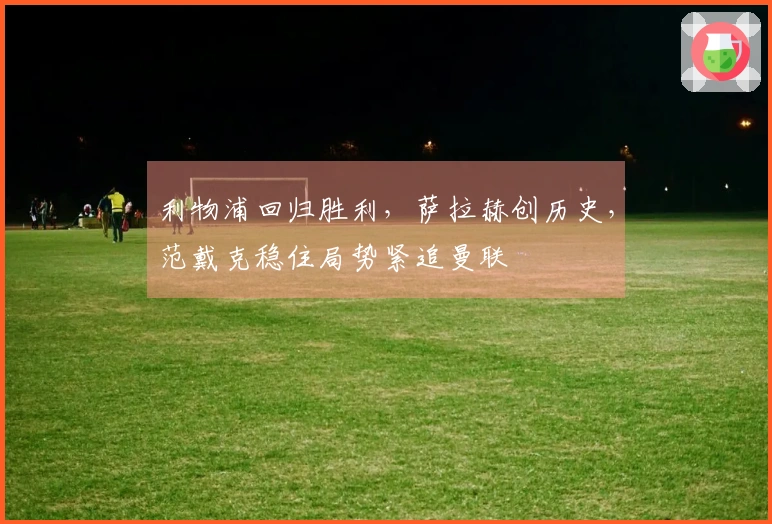 利物浦回归胜利，萨拉赫创历史，范戴克稳住局势紧追曼联