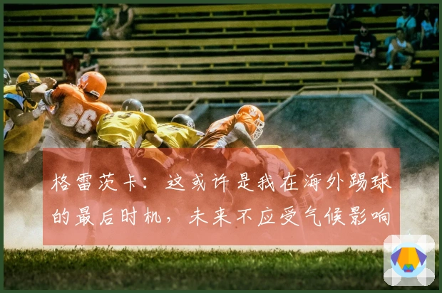 格雷茨卡：这或许是我在海外踢球的最后时机，未来不应受气候影响