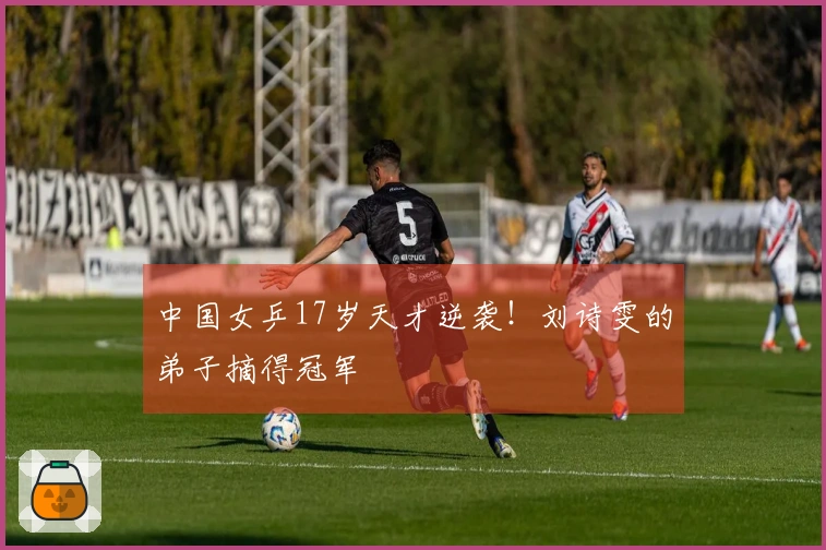 中国女乒17岁天才逆袭！刘诗雯的弟子摘得冠军