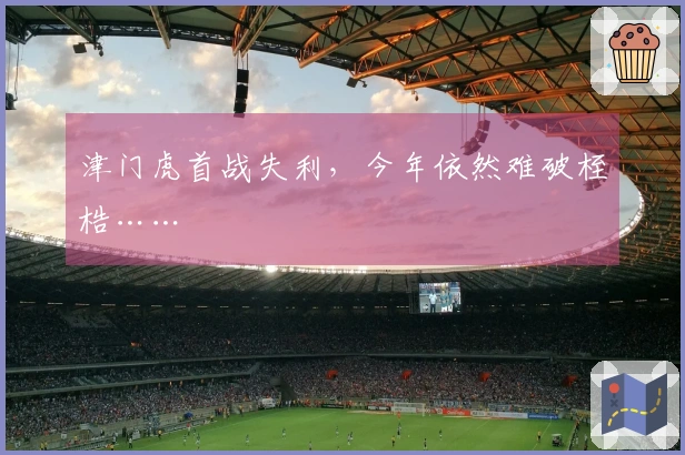 津门虎首战失利，今年依然难破桎梏……