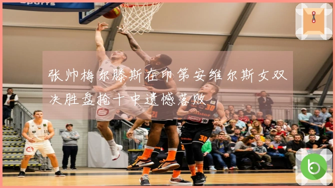 张帅梅尔滕斯在印第安维尔斯女双决胜盘抢十中遗憾落败