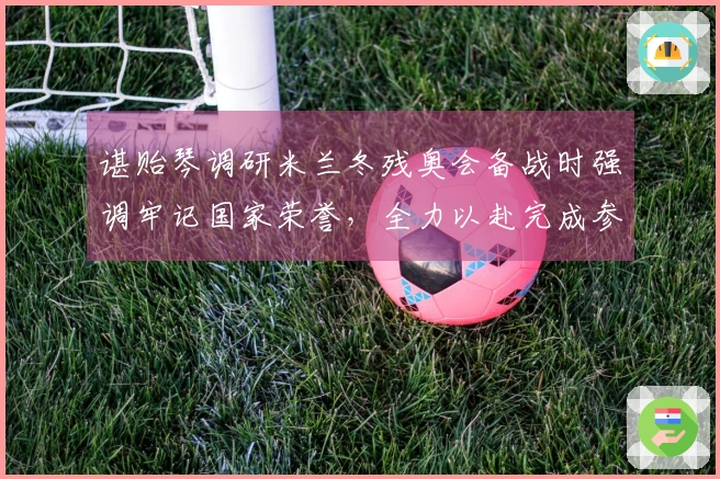 谌贻琴调研米兰冬残奥会备战时强调牢记国家荣誉，全力以赴完成参赛目标