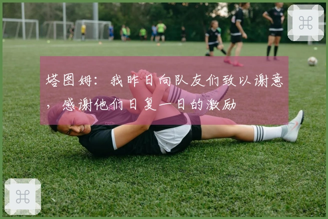 塔图姆：我昨日向队友们致以谢意，感谢他们日复一日的激励