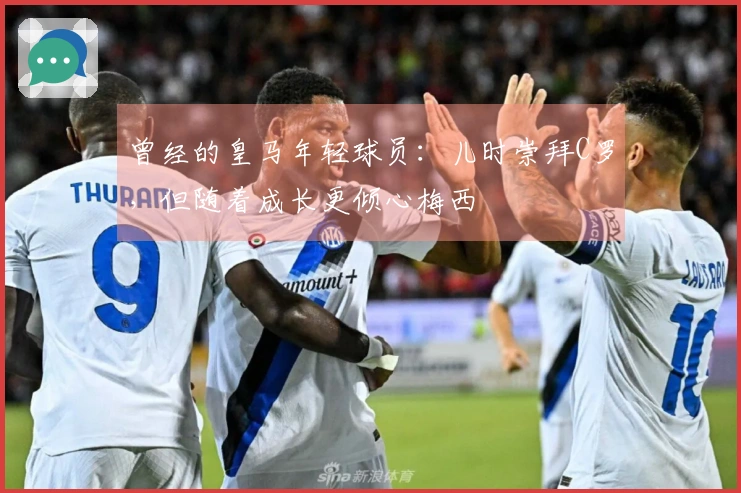 曾经的皇马年轻球员：儿时崇拜C罗，但随着成长更倾心梅西