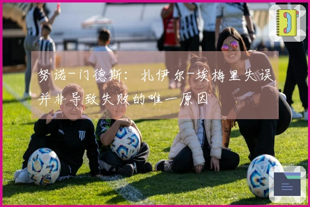 努诺-门德斯：扎伊尔-埃梅里失误并非导致失败的唯一原因