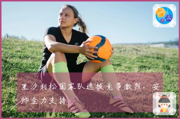 里沙利松国家队选拔竞争激烈，安帅全力支持